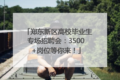 郑东新区高校毕业生专场招聘会：3500+岗位等你来！