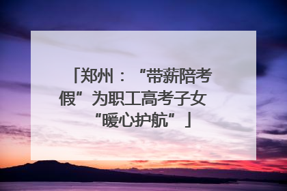 郑州：“带薪陪考假”为职工高考子女“暖心护航”