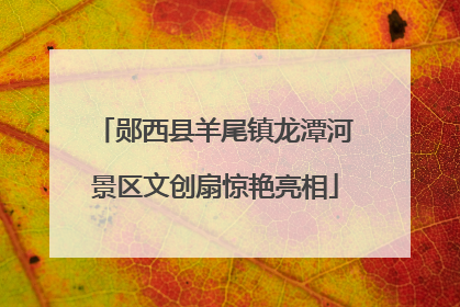 郧西县羊尾镇龙潭河景区文创扇惊艳亮相