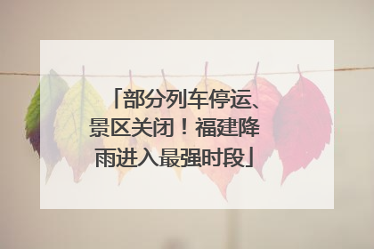 部分列车停运、景区关闭！福建降雨进入最强时段