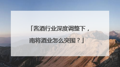 酱酒行业深度调整下，南将酒业怎么突围？