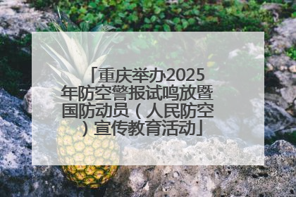重庆举办2025年防空警报试鸣放暨国防动员（人民防空）宣传教育活动