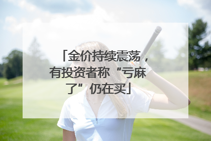 金价持续震荡，有投资者称“亏麻了”仍在买