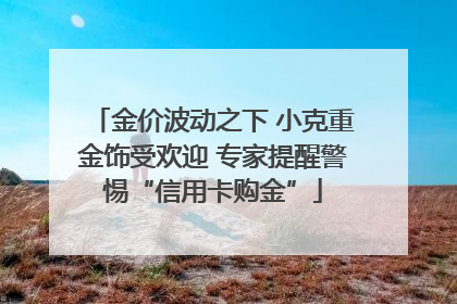 金价波动之下 小克重金饰受欢迎 专家提醒警惕“信用卡购金”