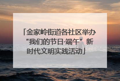 金家岭街道各社区举办“我们的节日·端午”新时代文明实践活动