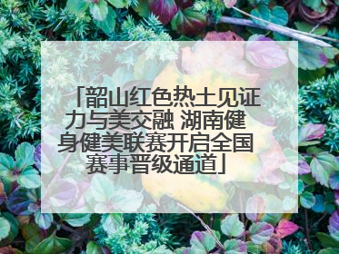 韶山红色热土见证力与美交融 湖南健身健美联赛开启全国赛事晋级通道
