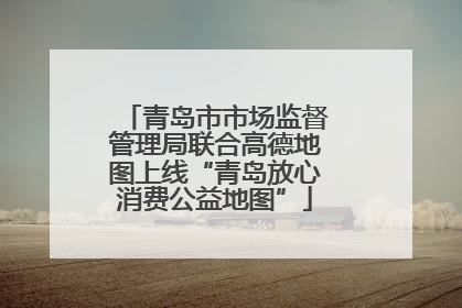 青岛市市场监督管理局联合高德地图上线“青岛放心消费公益地图”
