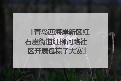 青岛西海岸新区红石崖街道红柳河路社区开展包粽子大赛