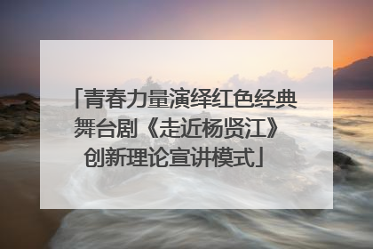 青春力量演绎红色经典 舞台剧《走近杨贤江》创新理论宣讲模式
