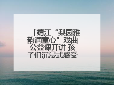靖江“梨园雅韵润童心”戏曲公益课开讲 孩子们沉浸式感受戏曲艺术魅力