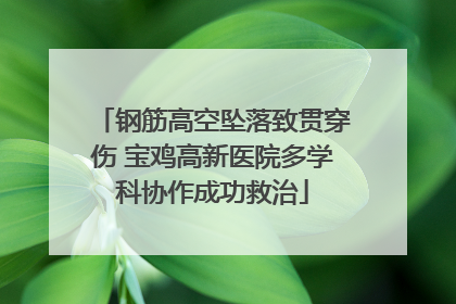 钢筋高空坠落致贯穿伤 宝鸡高新医院多学科协作成功救治
