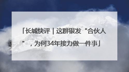 长城快评｜这群银发“合伙人”，为何34年接力做一件事