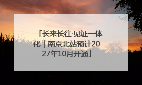 长来长往·见证一体化｜南京北站预计2027年10月开通