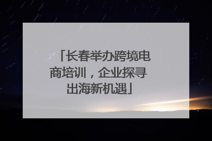 长春举办跨境电商培训，企业探寻出海新机遇