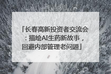 长春高新投资者交流会：描绘AI生药新故事，回避内部管理老问题