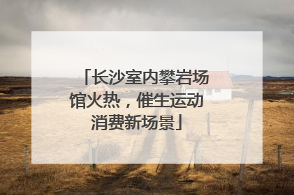 长沙室内攀岩场馆火热，催生运动消费新场景