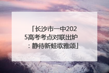 长沙市一中2025高考考点对联出炉：静待新蛙歌雅颂