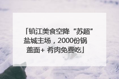镇江美食空降“苏超”盐城主场，2000份锅盖面+ 肴肉免费吃