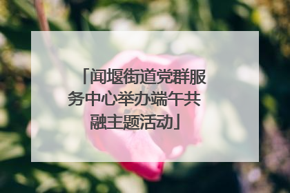 闻堰街道党群服务中心举办端午共融主题活动