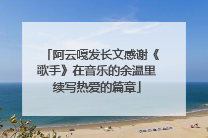 阿云嘎发长文感谢《歌手》在音乐的余温里续写热爱的篇章