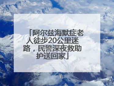 阿尔兹海默症老人徒步20公里迷路，民警深夜救助护送回家