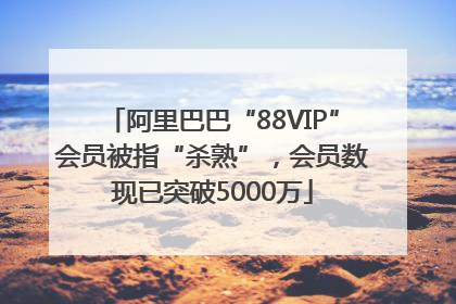 阿里巴巴“88VIP”会员被指“杀熟”，会员数现已突破5000万