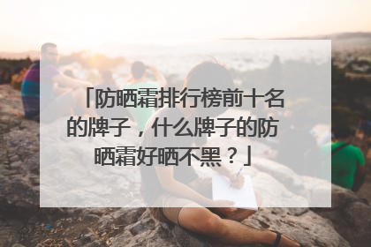 防晒霜排行榜前十名的牌子，什么牌子的防晒霜好晒不黑？