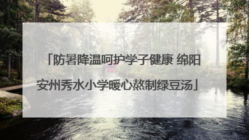 防暑降温呵护学子健康 绵阳安州秀水小学暖心熬制绿豆汤