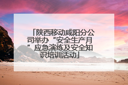 陕西移动咸阳分公司举办“安全生产月”应急演练及安全知识培训活动