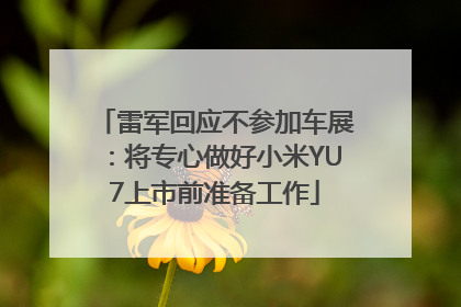 雷军回应不参加车展：将专心做好小米YU7上市前准备工作