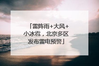 雷阵雨+大风+小冰雹，北京多区发布雷电预警