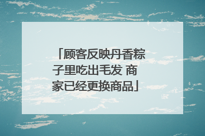 顾客反映丹香粽子里吃出毛发 商家已经更换商品