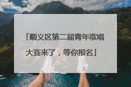 顺义区第二届青年歌唱大赛来了，等你报名