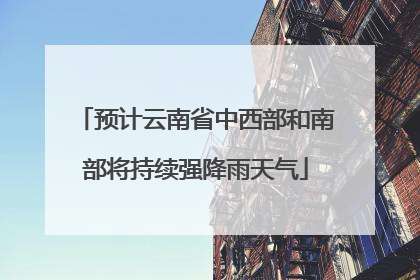 预计云南省中西部和南部将持续强降雨天气