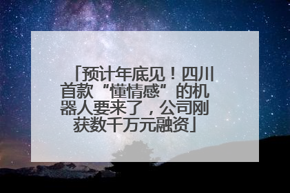 预计年底见！四川首款“懂情感”的机器人要来了，公司刚获数千万元融资