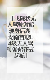 飞碟状无人驾驶游船现身后湖 湖南首艘L4级无人驾驶游船正式起航