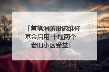 首笔消防设施维修基金启用 十堰两个老旧小区受益