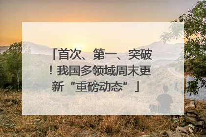 首次、第一、突破！我国多领域周末更新“重磅动态”
