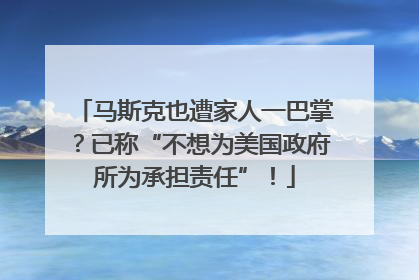 马斯克也遭家人一巴掌？已称“不想为美国政府所为承担责任”！