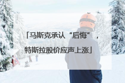 马斯克承认“后悔”，特斯拉股价应声上涨