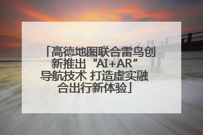 高德地图联合雷鸟创新推出“AI+AR”导航技术 打造虚实融合出行新体验