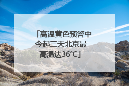 高温黄色预警中 今起三天北京最高温达36℃