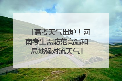 高考天气出炉！河南考生需防范高温和局地强对流天气