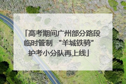 高考期间广州部分路段临时管制 “羊城铁骑”护考小分队再上线