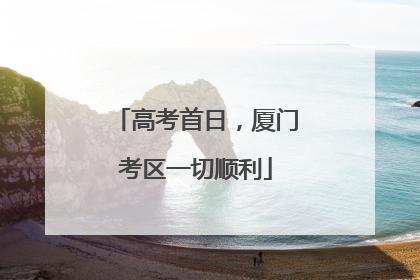 高考首日，厦门考区一切顺利