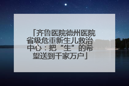 齐鲁医院德州医院省级危重新生儿救治中心：把“生”的希望送到千家万户