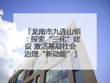 龙南市九连山镇：探索“三化”建设 激活基层社会治理“新动能”