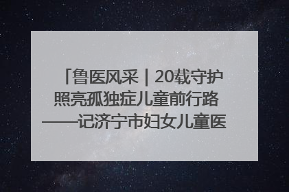鲁医风采｜20载守护 照亮孤独症儿童前行路——记济宁市妇女儿童医院儿童康复中心主任、副主任技师赵淑珍