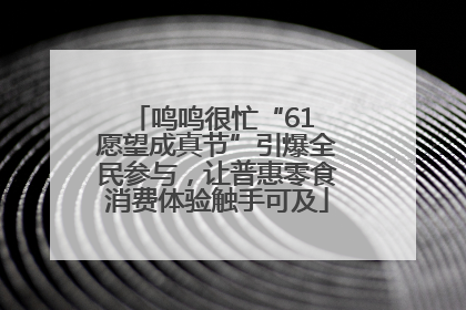 鸣鸣很忙“61 愿望成真节”引爆全民参与，让普惠零食消费体验触手可及