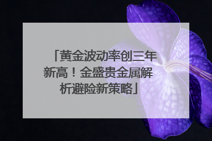 黄金波动率创三年新高！金盛贵金属解析避险新策略